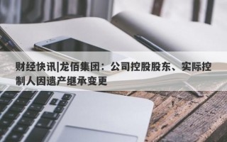 财经快讯|龙佰集团：公司控股股东、实际控制人因遗产继承变更