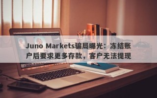 Juno Markets骗局曝光：冻结账户后要求更多存款，客户无法提现