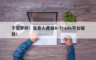 千万梦碎！生意人遭遇A-Trade平台骗局！