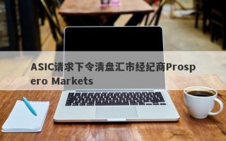 ASIC请求下令清盘汇市经纪商Prospero Markets