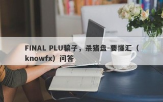 FINAL PLU骗子，杀猪盘-要懂汇（knowfx）问答