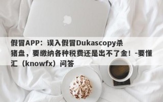 假冒APP：误入假冒Dukascopy杀猪盘，要缴纳各种税费还是出不了金！-要懂汇（knowfx）问答