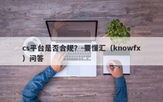 cs平台是否合规？-要懂汇（knowfx）问答