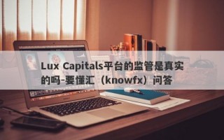 Lux Capitals平台的监管是真实的吗-要懂汇（knowfx）问答