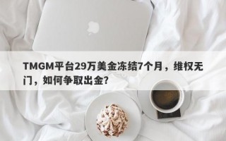 TMGM平台29万美金冻结7个月，维权无门，如何争取出金？