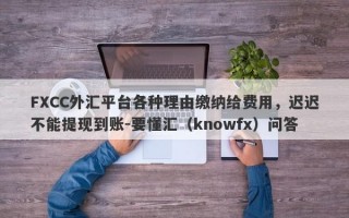 FXCC外汇平台各种理由缴纳给费用，迟迟不能提现到账-要懂汇（knowfx）问答