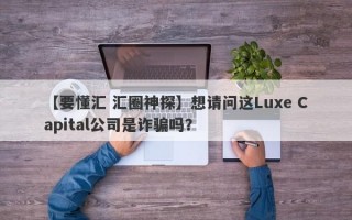 【要懂汇 汇圈神探】想请问这Luxe Capital公司是诈骗吗？
