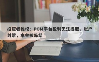 投资者维权：PGM平台盈利无法提取，账户封禁，本金被冻结