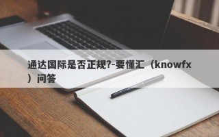 通达国际是否正规?-要懂汇（knowfx）问答