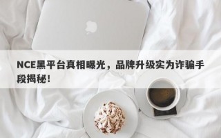 NCE黑平台真相曝光，品牌升级实为诈骗手段揭秘！