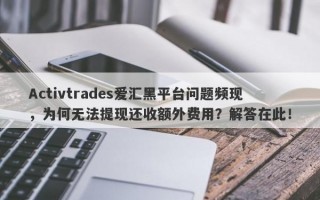 Activtrades爱汇黑平台问题频现，为何无法提现还收额外费用？解答在此！