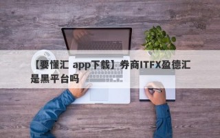 【要懂汇 app下载】券商ITFX盈德汇是黑平台吗
