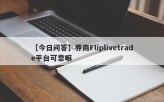 【今日问答】券商Fliplivetrade平台可靠嘛
