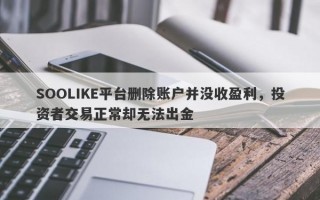 SOOLIKE平台删除账户并没收盈利，投资者交易正常却无法出金