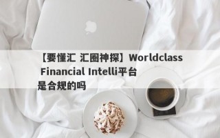 【要懂汇 汇圈神探】Worldclass Financial Intelli平台是合规的吗
