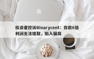 投资者控诉Binarycent：存款6倍利润无法提取，陷入骗局