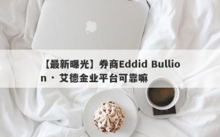 【最新曝光】券商Eddid Bullion · 艾德金业平台可靠嘛
