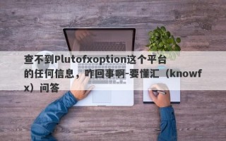 查不到Plutofxoption这个平台的任何信息，咋回事啊-要懂汇（knowfx）问答