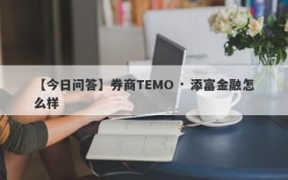 【今日问答】券商TEMO · 添富金融怎么样
