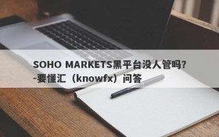 SOHO MARKETS黑平台没人管吗？-要懂汇（knowfx）问答