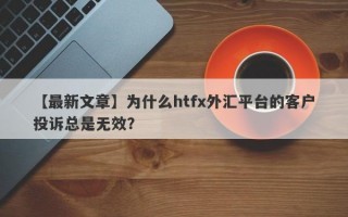 【最新文章】为什么htfx外汇平台的客户投诉总是无效？