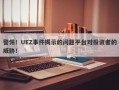 警惕！UEZ事件揭示的问题平台对投资者的威胁！