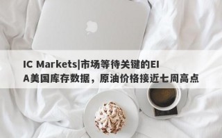 IC Markets|市场等待关键的EIA美国库存数据，原油价格接近七周高点