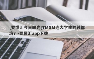 [要懂汇今日曝光]TMGM连大学生的钱都坑？-要懂汇app下载