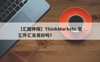 【汇圈神探】ThinkMarkets 智汇外汇交易好吗？
