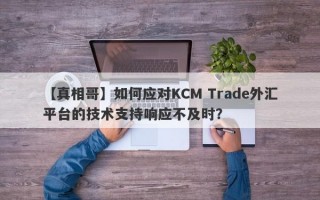 【真相哥】如何应对KCM Trade外汇平台的技术支持响应不及时？