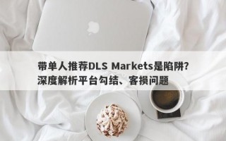 带单人推荐DLS Markets是陷阱？深度解析平台勾结、客损问题