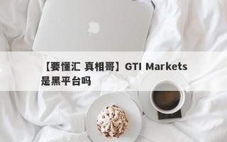 【要懂汇 真相哥】GTI Markets是黑平台吗
