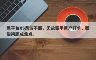 黑平台XS风波不断，无故强平用户订单，赔偿问题成焦点。