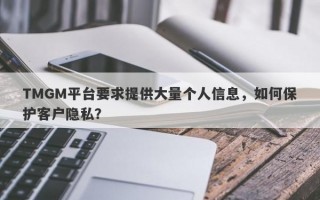 TMGM平台要求提供大量个人信息，如何保护客户隐私？