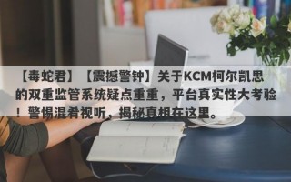 【毒蛇君】【震撼警钟】关于KCM柯尔凯思的双重监管系统疑点重重，平台真实性大考验！警惕混肴视听，揭秘真相在这里。