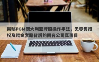 揭秘PGM澳大利亚牌照操作手法，无零售授权及赠金套路背后的同名公司真面目