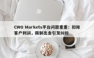 CWG Markets平台问题重重：扣除客户利润，限制出金引发纠纷