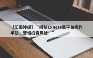 【汇圈神探】“揭秘Exness黑平台操作手法，警惕投资风险！”