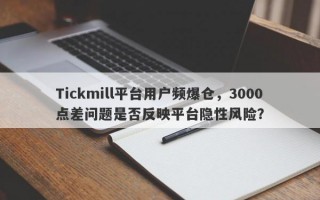 Tickmill平台用户频爆仓，3000点差问题是否反映平台隐性风险？