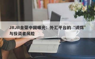 JRJR金荣中国曝光：外汇平台的“诱饵”与投资者风险