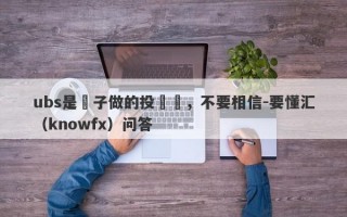 ubs是騙子做的投資網，不要相信-要懂汇（knowfx）问答