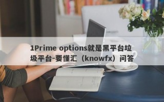 1Prime options就是黑平台垃圾平台-要懂汇（knowfx）问答