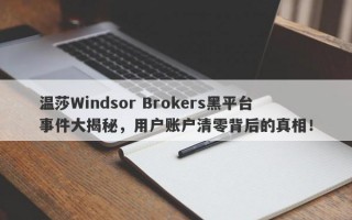 温莎Windsor Brokers黑平台事件大揭秘，用户账户清零背后的真相！