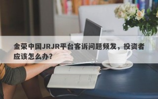 金荣中国JRJR平台客诉问题频发，投资者应该怎么办？