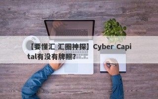 【要懂汇 汇圈神探】Cyber Capital有没有牌照？
