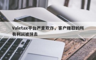 Valetax平台严重欺诈，客户赚取的所有利润被抹去