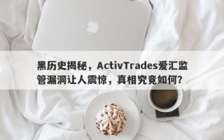 黑历史揭秘，ActivTrades爱汇监管漏洞让人震惊，真相究竟如何？