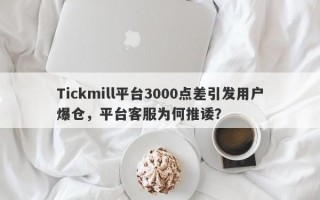 Tickmill平台3000点差引发用户爆仓，平台客服为何推诿？