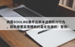 揭露SOOLIKE黑平台刷单返佣欺诈行为，损失惨重后更糟糕的是无处维权！警惕！