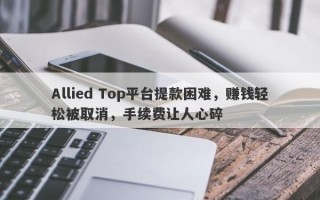 Allied Top平台提款困难，赚钱轻松被取消，手续费让人心碎